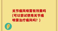 关节痛风喷雾有效果吗(可以尝试使用关节痛喷雾治疗痛风吗？)