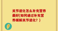 关节退化怎么补充营养最好(如何通过补充营养缓解关节退化？)