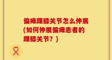 偏瘫踝膝关节怎么伸展(如何伸展偏瘫患者的踝膝关节？)