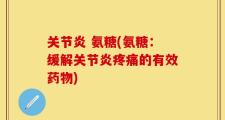 关节炎 氨糖(氨糖：缓解关节炎疼痛的有效药物)