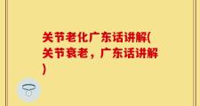 关节老化广东话讲解(关节衰老，广东话讲解)