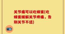 关节痛可以吃蜂蜜(吃蜂蜜缓解关节疼痛，告别关节不适)