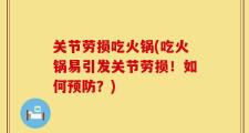 关节劳损吃火锅(吃火锅易引发关节劳损！如何预防？)