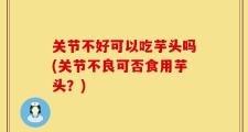 关节不好可以吃芋头吗(关节不良可否食用芋头？)