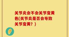关节炎会不会关节变黄色(关节炎是否会导致关节变黄？)