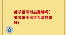 关节镜可以去囊肿吗(关节镜手术可否治疗囊肿)