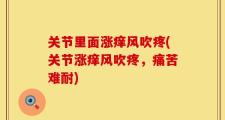 关节里面涨痒风吹疼(关节涨痒风吹疼，痛苦难耐)