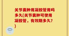 关节囊肿用凝胶管用吗多久(关节囊肿可使用凝胶管，有效期多久？)