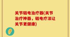 关节磁电治疗器(关节治疗神器，磁电疗法让关节更健康)