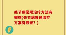 关节病常规治疗方法有哪些(关节病普通治疗方案有哪些？)