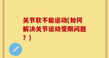 关节软不能运动(如何解决关节运动受限问题？)