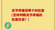 关节疼痛挂哪个科检查(怎样判断关节疼痛的检查科目？)