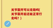 关节裂开可以走路吗(关节裂开后还能正常行走吗？)