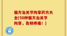 偏方治关节拘挛药方大全(50种偏方治关节拘挛，告别疼痛！)