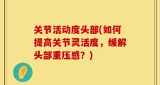 关节活动度头部(如何提高关节灵活度，缓解头部重压感？)