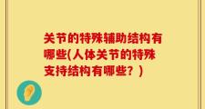 关节的特殊辅助结构有哪些(人体关节的特殊支持结构有哪些？)