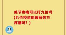 关节疼痛可以打九价吗(九价疫苗能缓解关节疼痛吗？)
