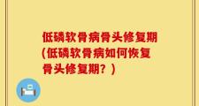 低磷软骨病骨头修复期(低磷软骨病如何恢复骨头修复期？)