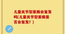 儿童关节型紫癜会复发吗(儿童关节型紫癜是否会复发？)