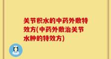 关节积水的中药外敷特效方(中药外敷治关节水肿的特效方)