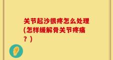 关节起沙很疼怎么处理(怎样缓解骨关节疼痛？)