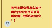 关节角质松懈怎么治疗图片(如何治疗关节角质松懈？教你轻松搞定！)