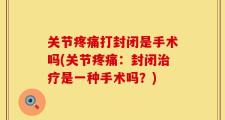 关节疼痛打封闭是手术吗(关节疼痛：封闭治疗是一种手术吗？)
