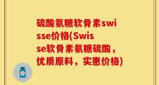 硫酸氨糖软骨素swisse价格(Swisse软骨素氨糖硫酸，优质原料，实惠价格)