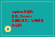 sapiens氨糖软骨素_Sapiens氨糖软骨素：关节健康新选择)