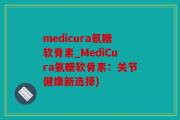 medicura氨糖软骨素_MediCura氨糖软骨素：关节健康新选择)
