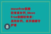 movefree氨糖软骨素补钙_MoveFree氨糖软骨素：高效补钙，关节健康守护者