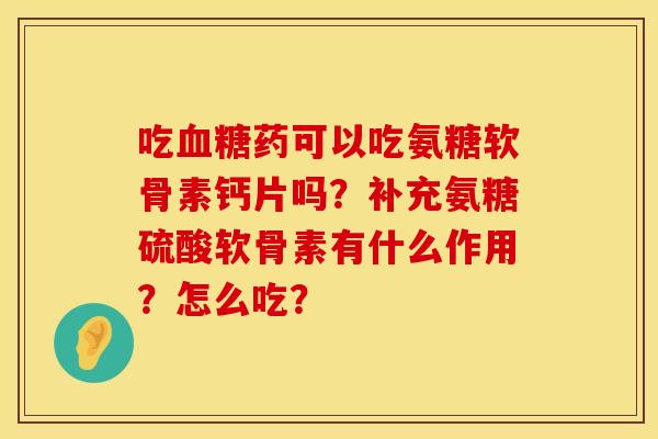 吃血糖药可以吃氨糖软骨素钙片吗？补充氨糖硫酸软骨素有什么作用？怎么吃？
