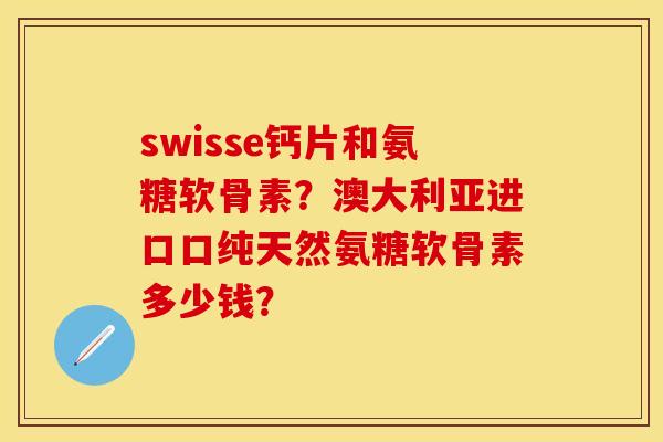 swisse钙片和氨糖软骨素？澳大利亚进口口纯天然氨糖软骨素多少钱？