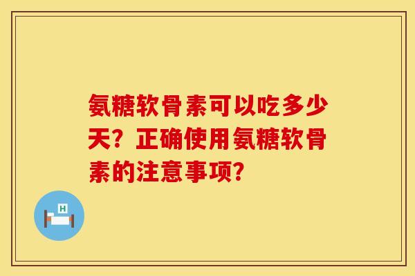 氨糖软骨素可以吃多少天？正确使用氨糖软骨素的注意事项？