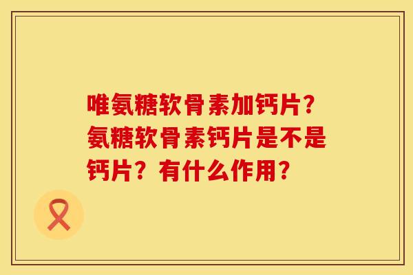 唯氨糖软骨素加钙片？氨糖软骨素钙片是不是钙片？有什么作用？