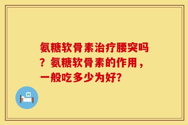 氨糖软骨素腰突吗？氨糖软骨素的作用，一般吃多少为好？