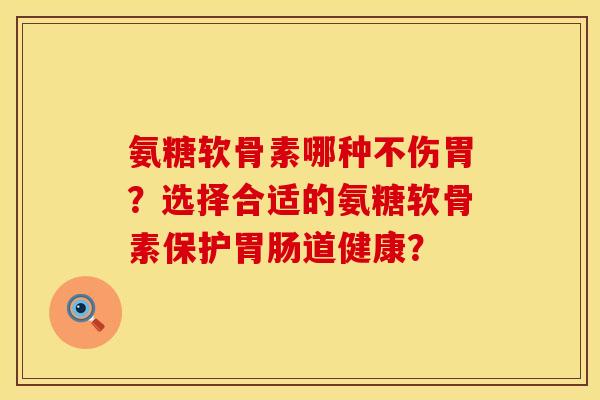 氨糖软骨素哪种不伤胃？选择合适的氨糖软骨素保护胃肠道健康？