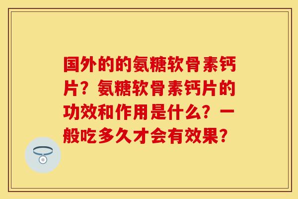 国外的的氨糖软骨素钙片？氨糖软骨素钙片的功效和作用是什么？一般吃多久才会有效果？