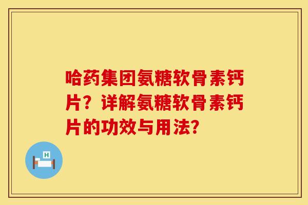 哈药集团氨糖软骨素钙片？详解氨糖软骨素钙片的功效与用法？