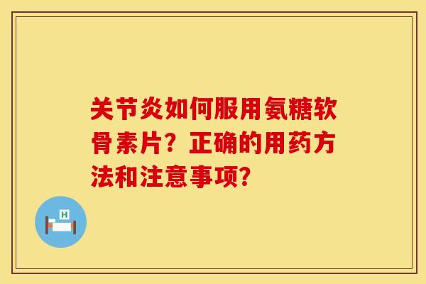 如何服用氨糖软骨素片？正确的用药方法和注意事项？