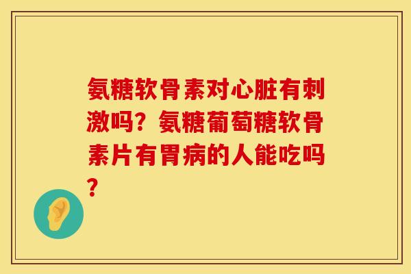 氨糖软骨素对心脏有刺激吗？氨糖葡萄糖软骨素片有胃病的人能吃吗？