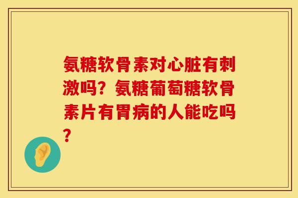 氨糖软骨素对有刺激吗？氨糖葡萄糖软骨素片有胃的人能吃吗？