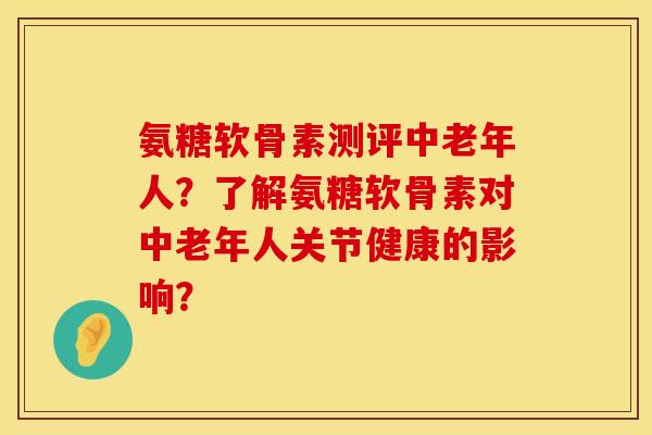 氨糖软骨素测评中老年人？了解氨糖软骨素对中老年人关节健康的影响？