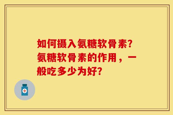 如何摄入氨糖软骨素？氨糖软骨素的作用，一般吃多少为好？