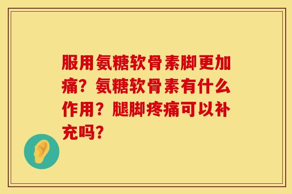 服用氨糖软骨素脚更加痛？氨糖软骨素有什么作用？腿脚可以补充吗？