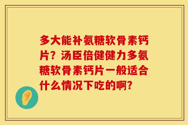 多大能补氨糖软骨素钙片？汤臣倍健健力多氨糖软骨素钙片一般适合什么情况下吃的啊？