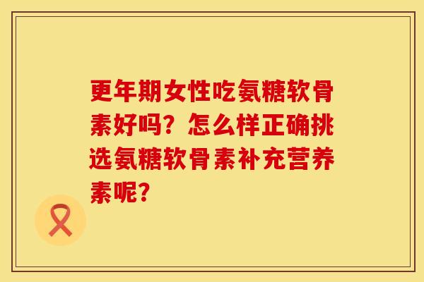 更年期女性吃氨糖软骨素好吗？怎么样正确挑选氨糖软骨素补充营养素呢？