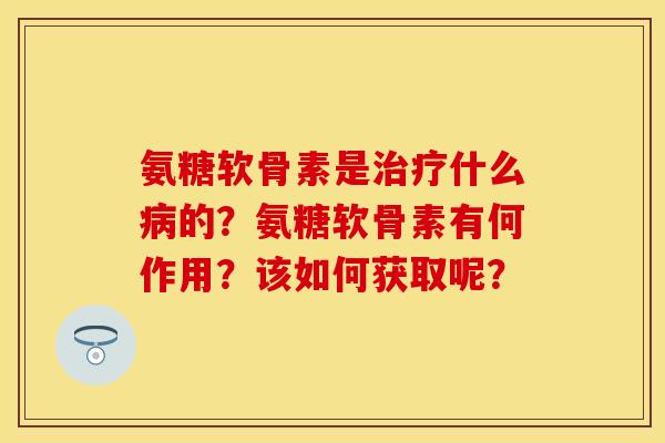 氨糖软骨素是治疗什么病的？氨糖软骨素有何作用？该如何获取呢？