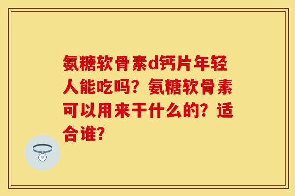 氨糖软骨素d钙片年轻人能吃吗？氨糖软骨素可以用来干什么的？适合谁？