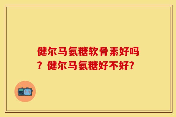 健尔马氨糖软骨素好吗？健尔马氨糖好不好？